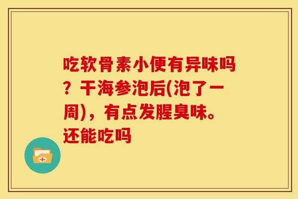 吃软骨素小便有异味吗？干海参泡后(泡了一周)，有点发腥臭味。还能吃吗