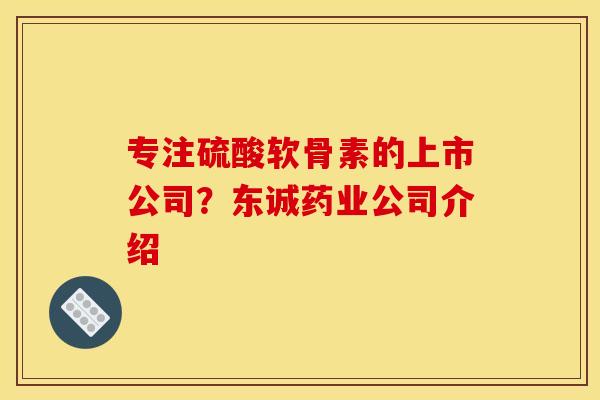 专注硫酸软骨素的上市公司？东诚药业公司介绍