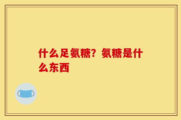 什么足氨糖？氨糖是什么东西