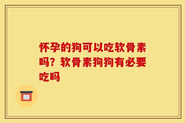 怀孕的狗可以吃软骨素吗？软骨素狗狗有必要吃吗