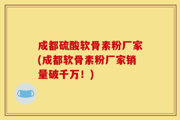 成都硫酸软骨素粉厂家(成都软骨素粉厂家销量破千万！)
