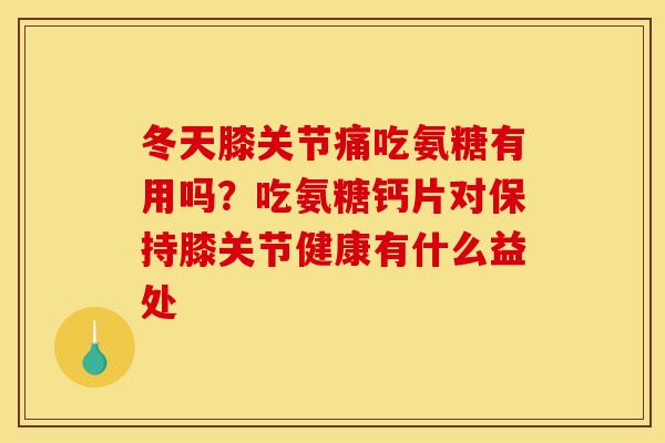 冬天膝关节痛吃氨糖有用吗？吃氨糖钙片对保持膝关节健康有什么益处