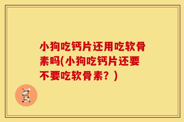 小狗吃钙片还用吃软骨素吗(小狗吃钙片还要不要吃软骨素？)