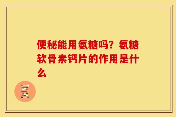 便秘能用氨糖吗？氨糖软骨素钙片的作用是什么