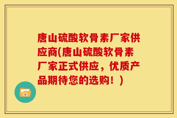 唐山硫酸软骨素厂家供应商(唐山硫酸软骨素厂家正式供应，优质产品期待您的选购！)