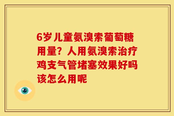 6岁儿童氨溴索葡萄糖用量？人用氨溴索治疗鸡支气管堵塞效果好吗该怎么用呢