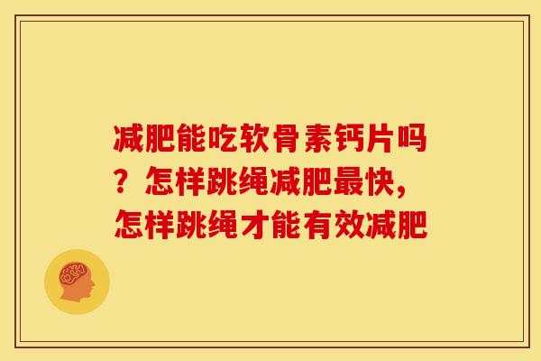 减肥能吃软骨素钙片吗？怎样跳绳减肥最快,怎样跳绳才能有效减肥