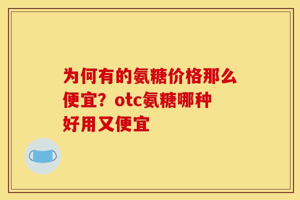 为何有的氨糖价格那么便宜？otc氨糖哪种好用又便宜