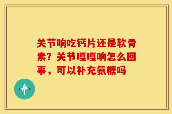 关节响吃钙片还是软骨素？关节嘎嘎响怎么回事，可以补充氨糖吗