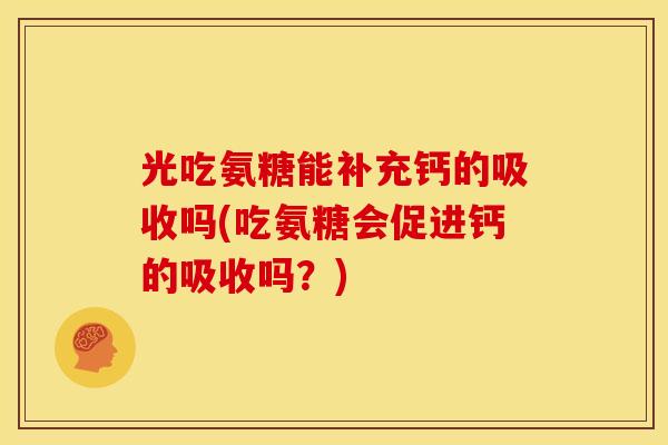 光吃氨糖能补充钙的吸收吗(吃氨糖会促进钙的吸收吗？)