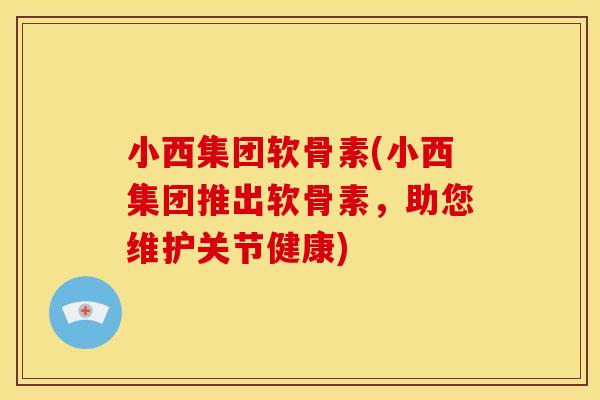 小西集团软骨素(小西集团推出软骨素，助您维护关节健康)