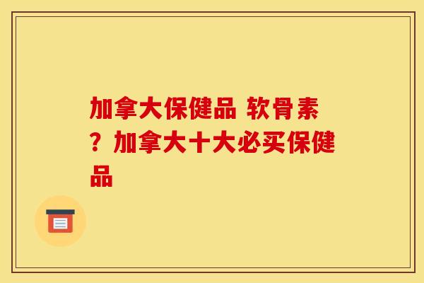 加拿大保健品 软骨素？加拿大十大必买保健品