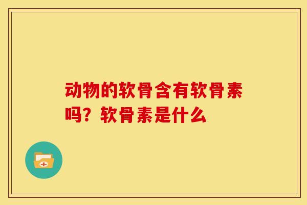 动物的软骨含有软骨素吗?软骨素是什么 动物的软骨含有软骨素吗?软骨素是什么