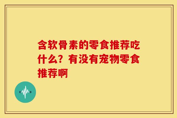 含软骨素的零食推荐吃什么?有没有宠物零食推荐啊 含软骨素的零食推荐吃什么?有没有宠物零食推荐啊