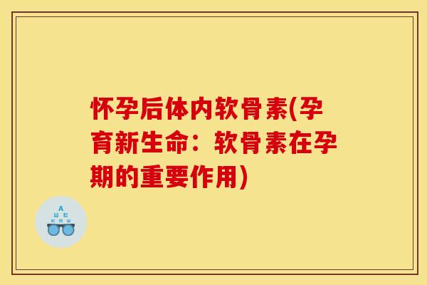 怀孕后体内软骨素(孕育新生命：软骨素在孕期的重要作用)