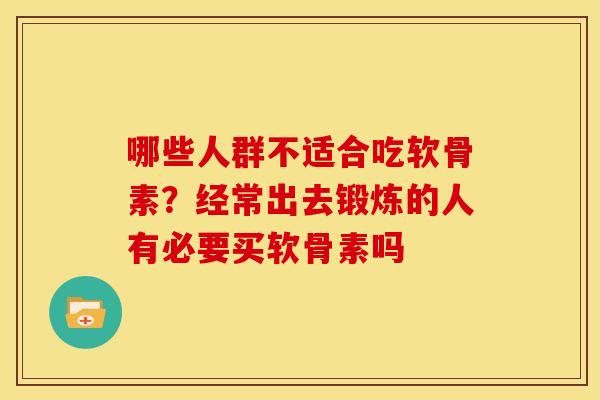 哪些人群不适合吃软骨素？经常出去锻炼的人有必要买软骨素吗
