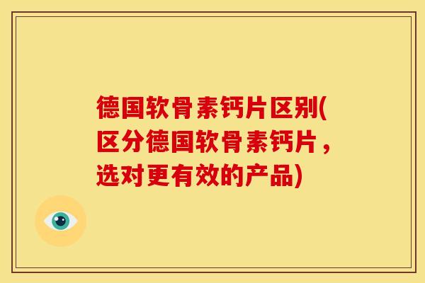德国软骨素钙片区别(区分德国软骨素钙片，选对更有效的产品)