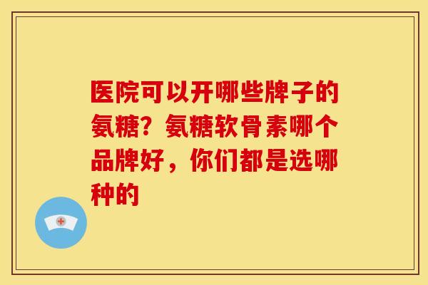 医院可以开哪些牌子的氨糖？氨糖软骨素哪个品牌好，你们都是选哪种的