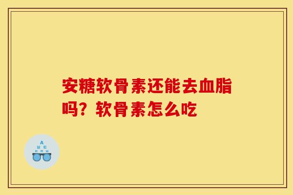 安糖软骨素还能去血脂吗？软骨素怎么吃