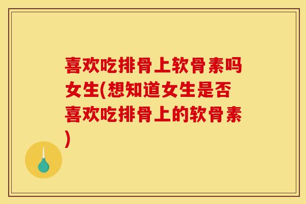 喜欢吃排骨上软骨素吗女生(想知道女生是否喜欢吃排骨上的软骨素)
