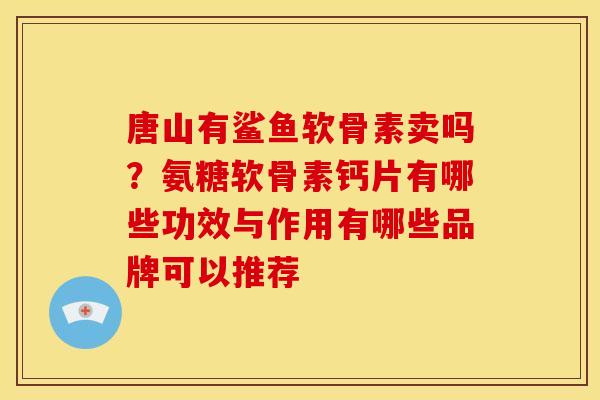唐山有鲨鱼软骨素卖吗？氨糖软骨素钙片有哪些功效与作用有哪些品牌可以推荐