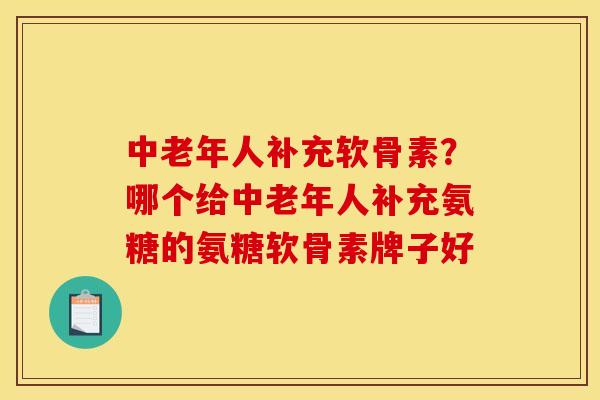 中老年人补充软骨素？哪个给中老年人补充氨糖的氨糖软骨素牌子好