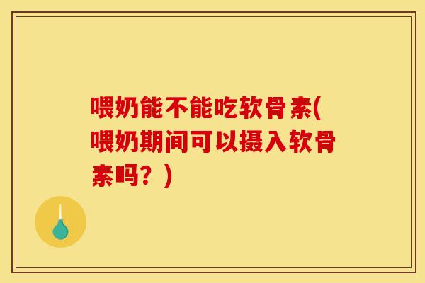 喂奶能不能吃软骨素(喂奶期间可以摄入软骨素吗?) 喂奶能不能吃软骨素(喂奶期间可以摄入软骨素吗?)