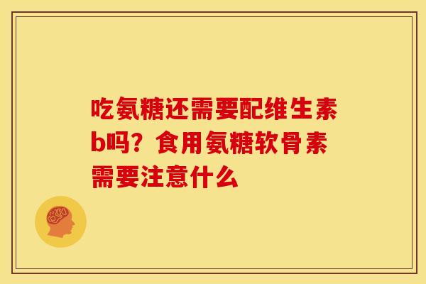 吃氨糖还需要配维生素b吗？食用氨糖软骨素需要注意什么