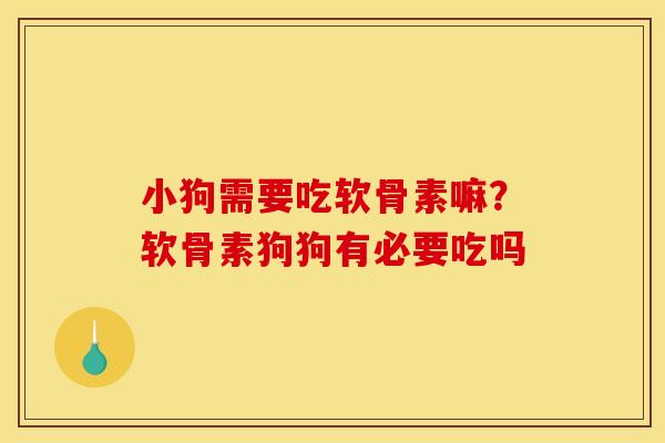 小狗需要吃软骨素嘛？软骨素狗狗有必要吃吗