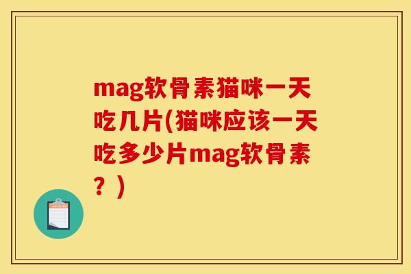 mag软骨素猫咪一天吃几片(猫咪应该一天吃多少片mag软骨素？)
