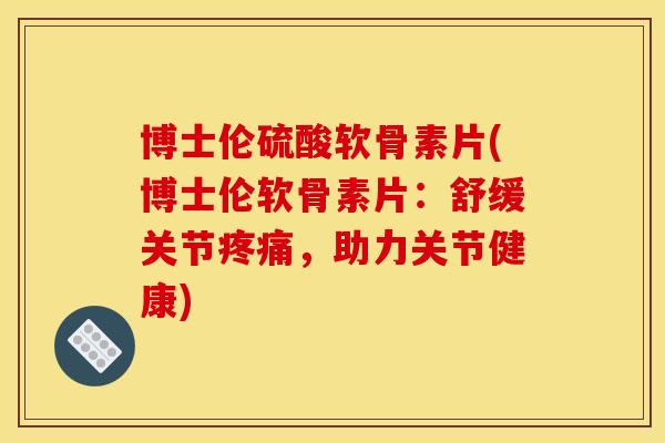 博士伦硫酸软骨素片(博士伦软骨素片：舒缓关节疼痛，助力关节健康)