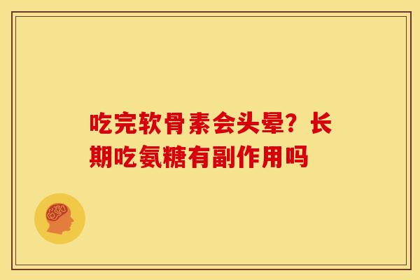 吃完软骨素会头晕?长期吃氨糖有副作用吗 吃完软骨素会头晕?长期吃氨糖有副作用吗