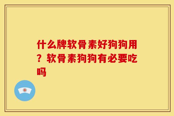 什么牌软骨素好狗狗用？软骨素狗狗有必要吃吗