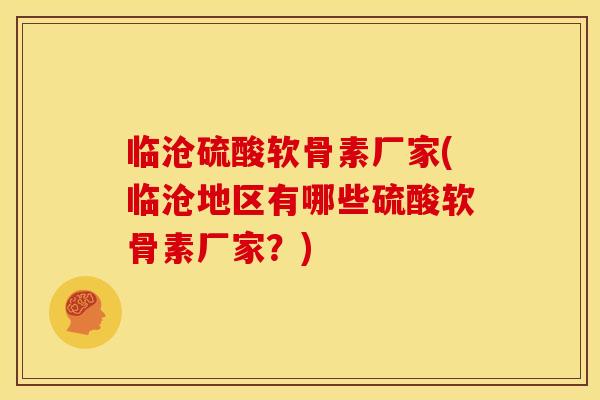 临沧硫酸软骨素厂家(临沧地区有哪些硫酸软骨素厂家？)