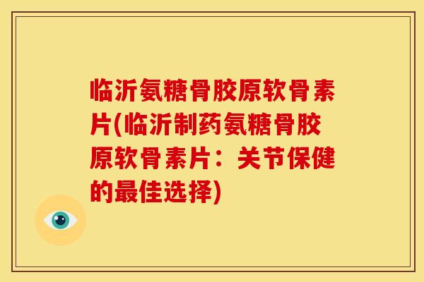 临沂氨糖骨胶原软骨素片(临沂制药氨糖骨胶原软骨素片：关节保健的最佳选择)