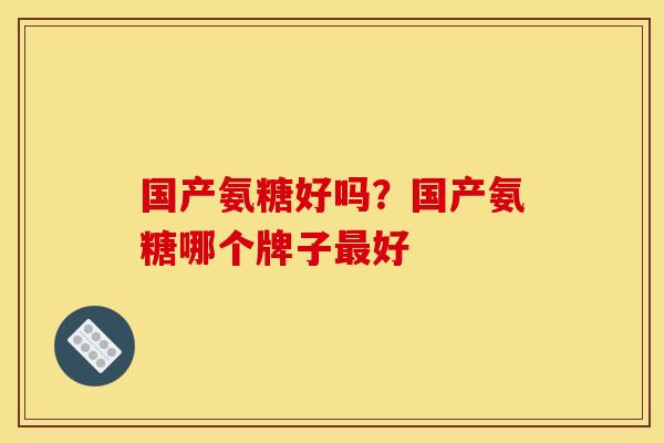 国产氨糖好吗？国产氨糖哪个牌子最好