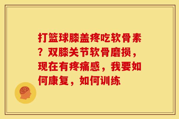 打篮球膝盖疼吃软骨素？双膝关节软骨磨损，现在有疼痛感，我要如何康复，如何训练