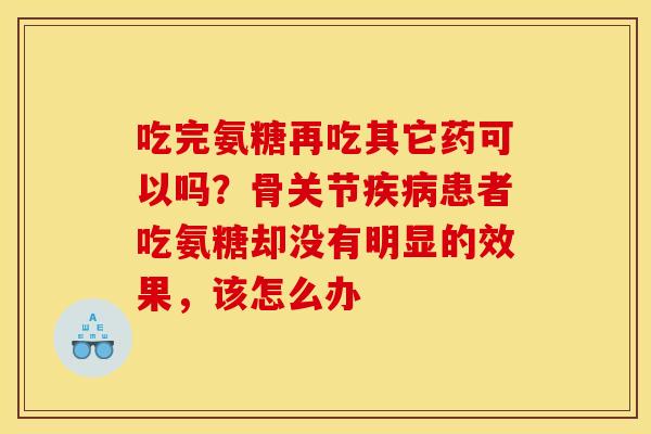 吃完氨糖再吃其它药可以吗?骨关节患者吃氨糖却没有明显的效果,该怎么办 吃完氨糖再吃其它药可以吗?骨关节患者吃氨糖却没有明显的效果,该怎么办