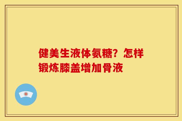 健美生液体氨糖？怎样锻炼膝盖增加骨液