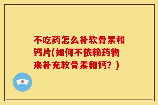 不吃药怎么补软骨素和钙片(如何不依赖来补充软骨素和钙？)