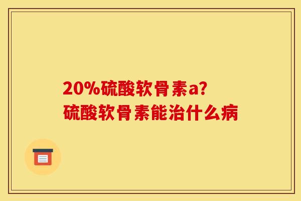 20%硫酸软骨素a？硫酸软骨素能治什么病