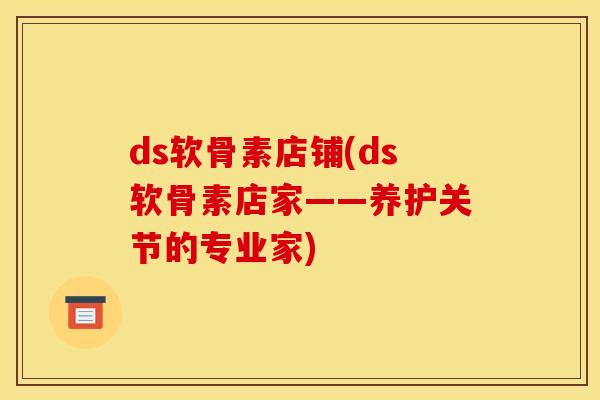 ds软骨素店铺(ds软骨素店家——养护关节的专业家)