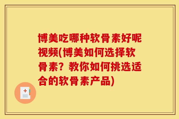 博美吃哪种软骨素好呢视频(博美如何选择软骨素？教你如何挑选适合的软骨素产品)