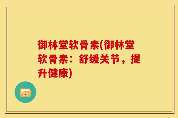 御林堂软骨素(御林堂软骨素：舒缓关节，提升健康)