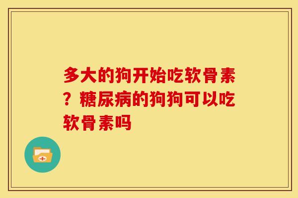 多大的狗开始吃软骨素？的狗狗可以吃软骨素吗