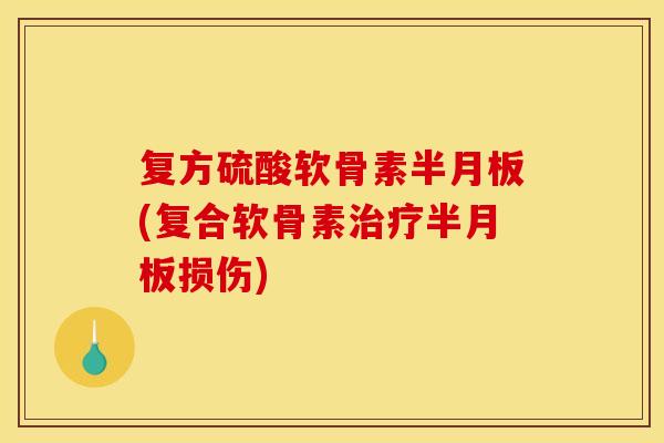 复方硫酸软骨素半月板(复合软骨素治疗半月板损伤)