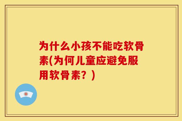为什么小孩不能吃软骨素(为何儿童应避免服用软骨素？)