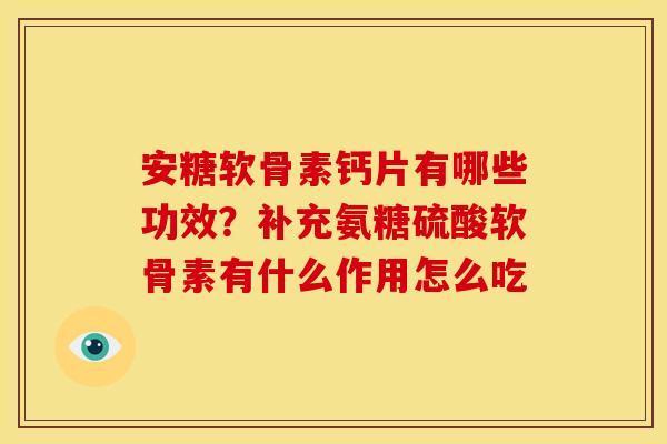 安糖软骨素钙片有哪些功效?补充氨糖硫酸软骨素有什么作用怎么吃 安糖软骨素钙片有哪些功效?补充氨糖硫酸软骨素有什么作用怎么吃