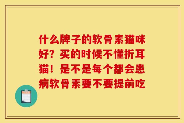 什么牌子的软骨素猫咪好？买的时候不懂折耳猫！是不是每个都会患病软骨素要不要提前吃