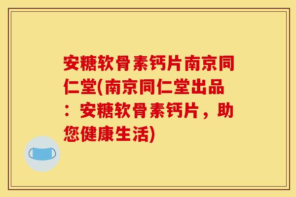 安糖软骨素钙片南京同仁堂(南京同仁堂出品：安糖软骨素钙片，助您健康生活)